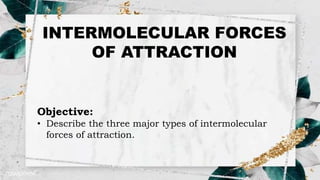 INTERMOLECULAR FORCES
OF ATTRACTION
Objective:
• Describe the three major types of intermolecular
forces of attraction.
 