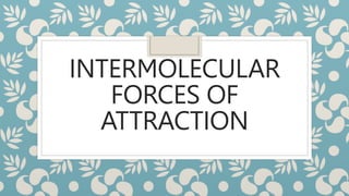 INTERMOLECULAR
FORCES OF
ATTRACTION
 