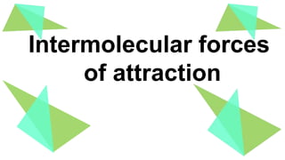 Intermolecular forces
of attraction
 