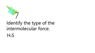 7
Identify the type of the
intermolecular force.
H2S
 