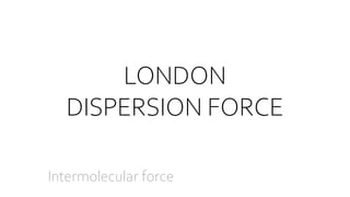 Intermolecular force
LONDON
DISPERSION FORCE
 