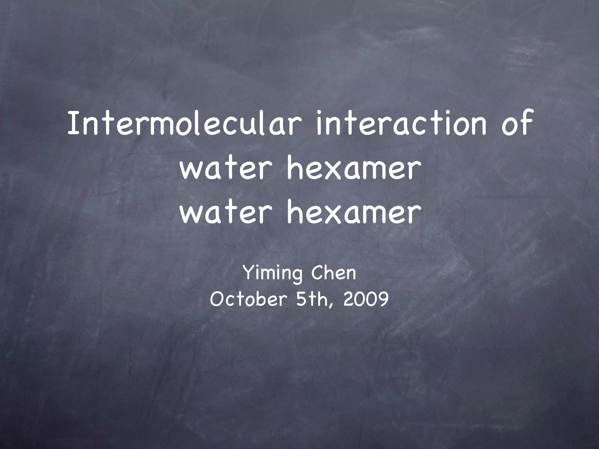 Intermolecular interaction of water hexamer water hexamer Yiming Chen October 5th, 2009 