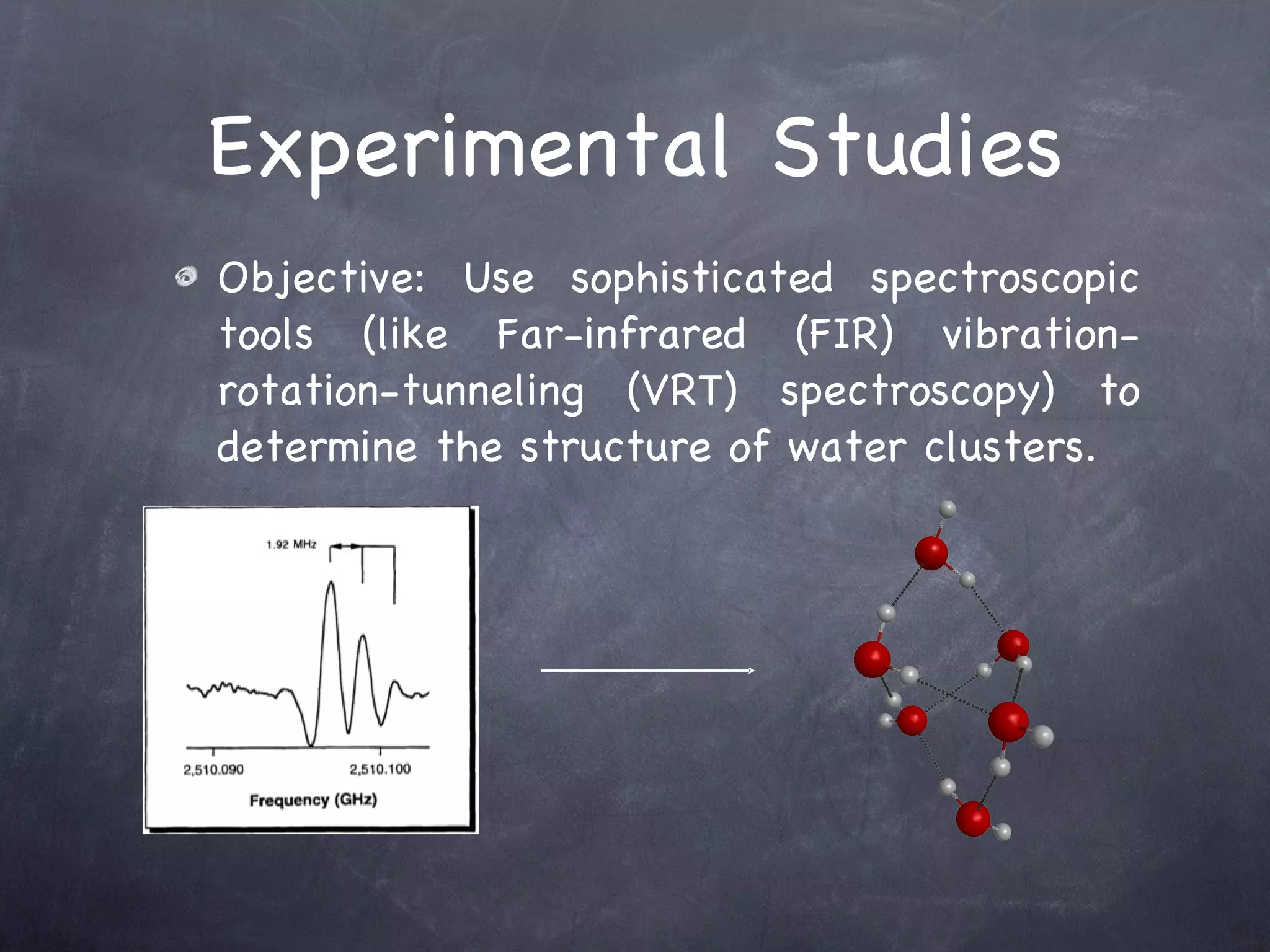 Experimental Studies Objective: Use sophisticated spectroscopic tools (like Far-infrared (FIR) vibration-rotation-tunneling (VRT) spectroscopy) to determine the structure of water clusters. 