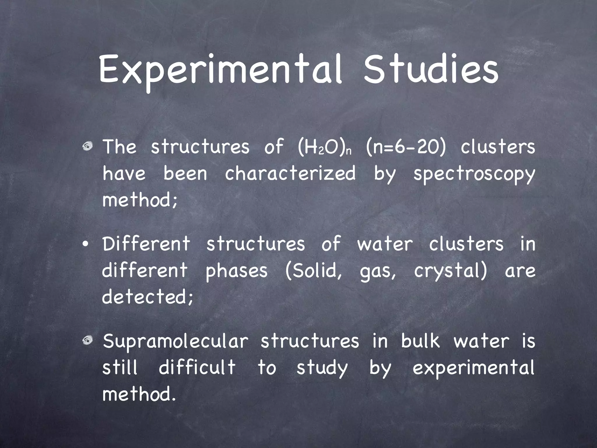 Experimental Studies The structures of (H 2 O ) n  (n=6-20) clusters have been characterized by spectroscopy method; Different structures of water clusters in different phases (Solid, gas, crystal) are detected; Supramolecular structures in bulk water is still difficult to study by experimental method. 