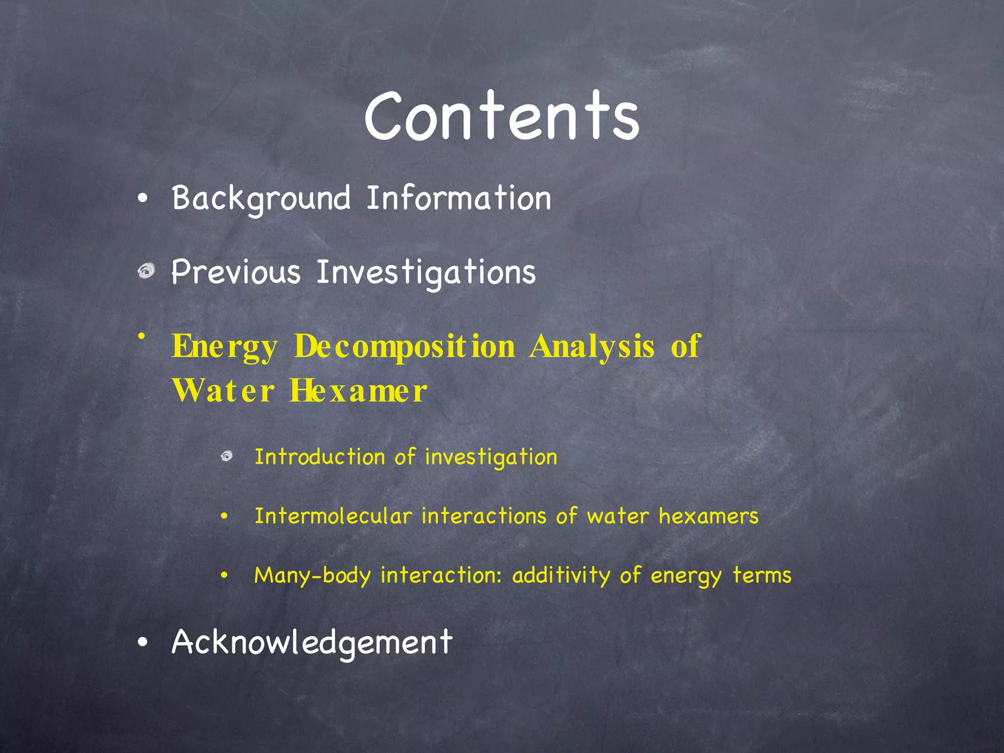 Contents Background Information Previous Investigations Energy Decomposition Analysis of  Water Hexamer Introduction of investigation Intermolecular interactions of water hexamers Many-body interaction: additivity of energy terms Acknowledgement 