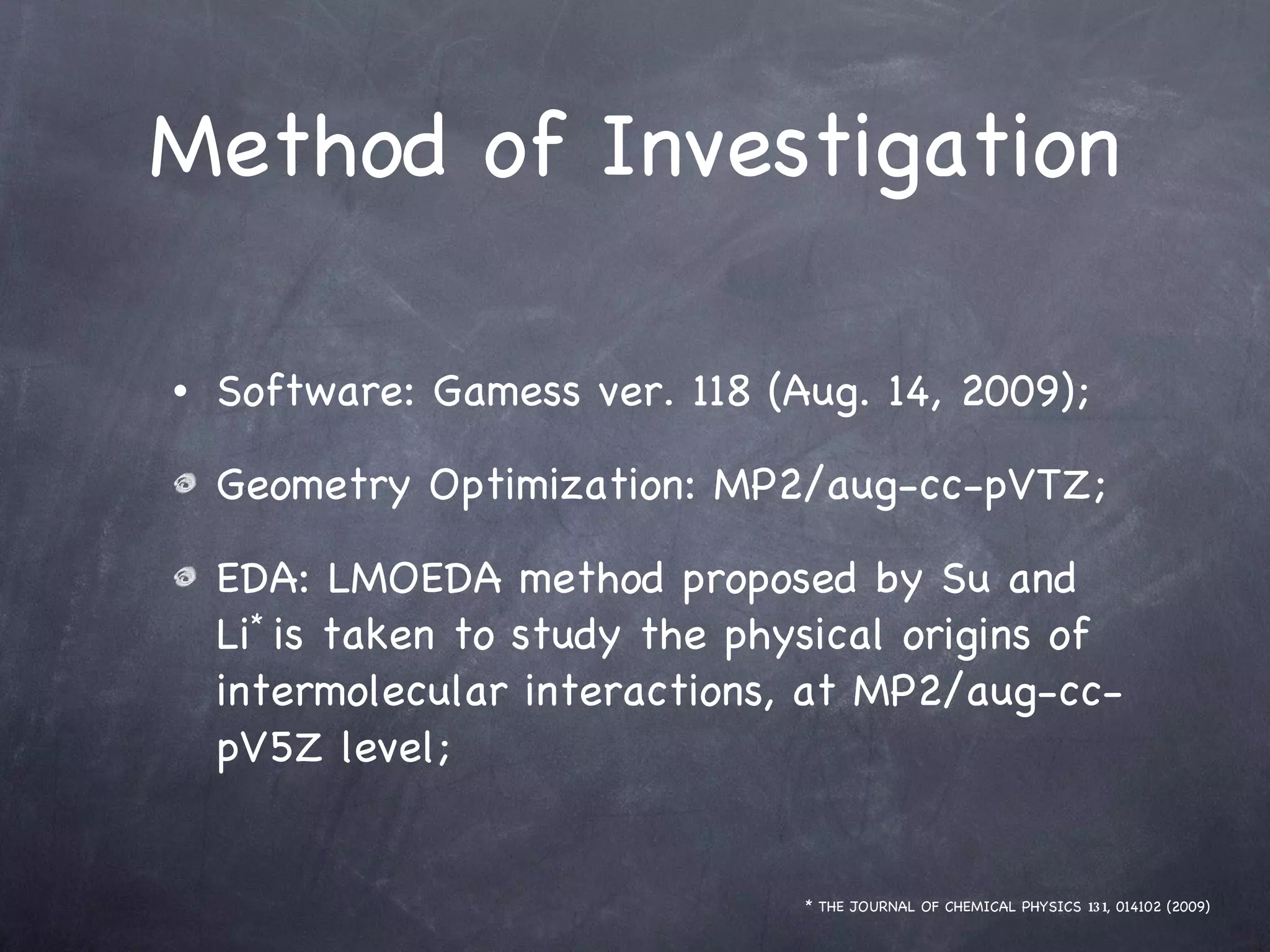 Method of Investigation Software: Gamess ver. 118 (Aug. 14, 2009); Geometry Optimization: MP2/aug-cc-pVTZ; EDA: LMOEDA method proposed by Su and Li *  is taken to study the physical origins of intermolecular interactions, at MP2/aug-cc-pV5Z level; * THE JOURNAL OF CHEMICAL PHYSICS  131 , 014102 (2009) 