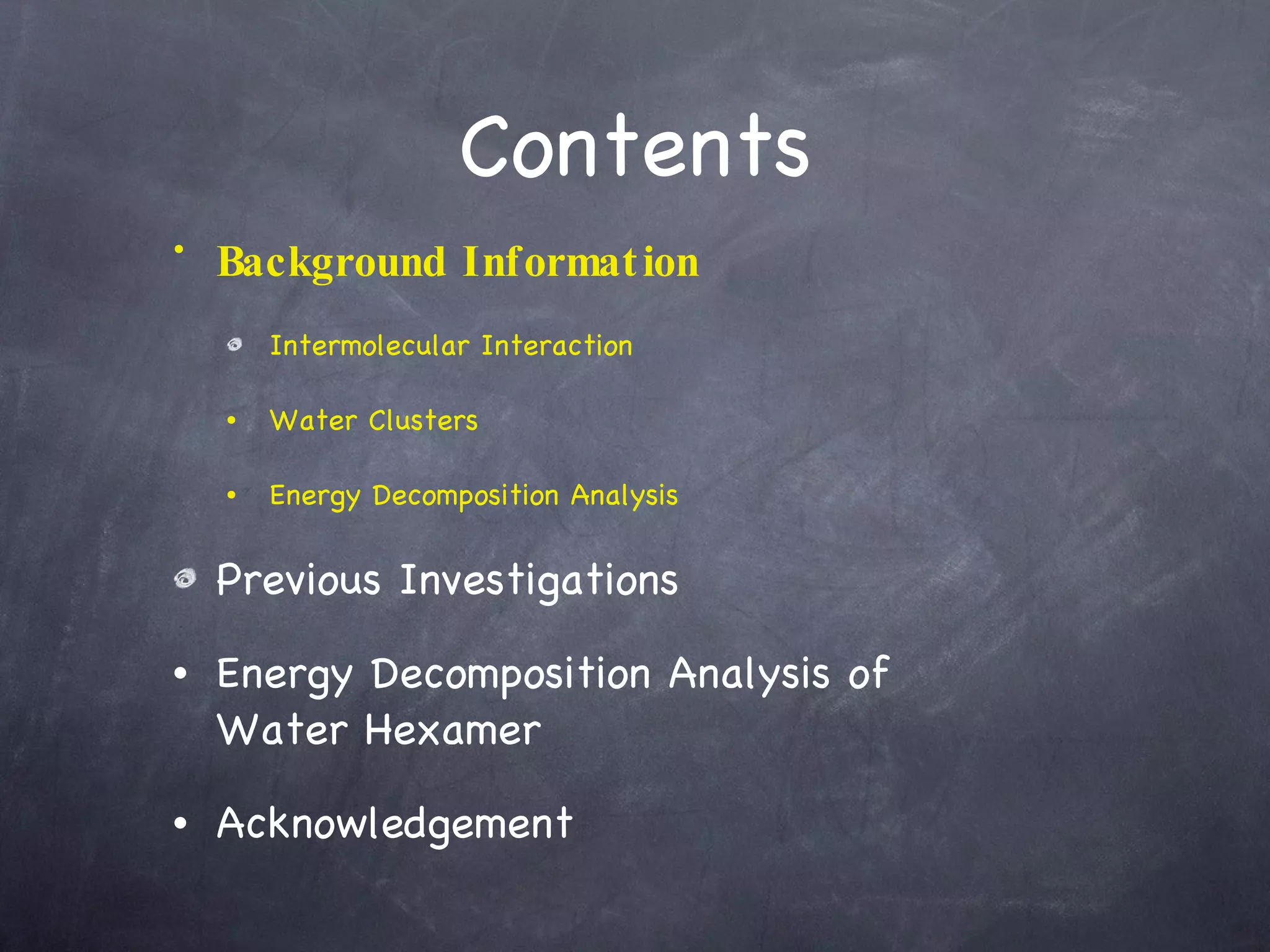 Contents Background Information Intermolecular Interaction Water Clusters Energy Decomposition Analysis Previous Investigations Energy Decomposition Analysis of  Water Hexamer Acknowledgement 
