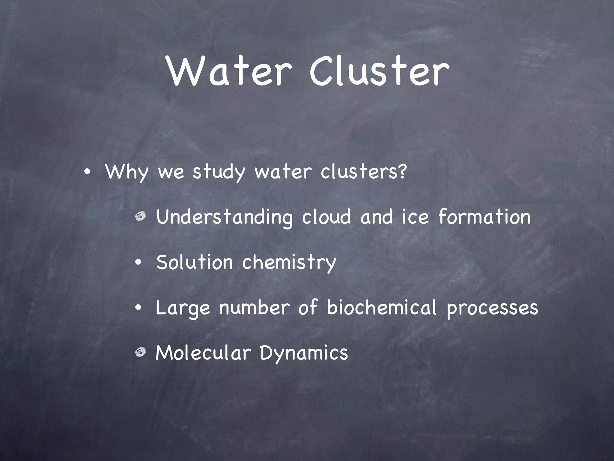Water Cluster Why we study water clusters? Understanding cloud and ice formation Solution chemistry Large number of biochemical processes Molecular Dynamics 