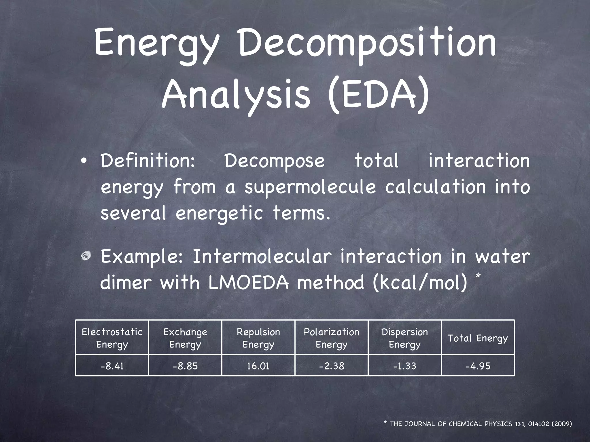 Energy Decomposition Analysis (EDA) Definition: Decompose total interaction energy from a supermolecule calculation into several energetic terms. Example: Intermolecular interaction in water dimer with LMOEDA method (kcal/mol)  * * THE JOURNAL OF CHEMICAL PHYSICS  131 , 014102 (2009) Electrostatic Energy Exchange Energy Repulsion Energy Polarization Energy Dispersion Energy Total Energy -8.41 -8.85 16.01 -2.38 -1.33 -4.95 