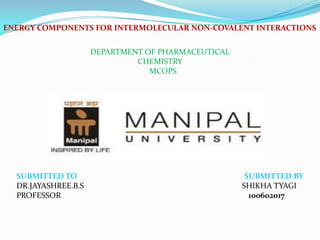 ENERGY COMPONENTS FOR INTERMOLECULAR NON-COVALENT INTERACTIONS

                     DEPARTMENT OF PHARMACEUTICAL
                              CHEMISTRY
                                 MCOPS




  SUBMITTED TO                                       SUBMITTED BY
  DR.JAYASHREE.B.S                                  SHIKHA TYAGI
  PROFESSOR                                           100602017
 