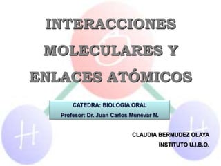 INTERACCIONES
 MOLECULARES Y
ENLACES ATÓMICOS
       CATEDRA: BIOLOGIA ORAL
   Profesor: Dr. Juan Carlos Munévar N.


                             CLAUDIA BERMUDEZ OLAYA
                                          INSTITUTO U.I.B.O.
 