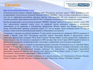 http://www.itar-tass.com/c16/568377.html
Антимонопольный комитет Украины разрешил ОАО "Российские железные дороги" /РЖД/ приобрести одну
из крупнейших логистических компаний Франции GEFCO /ЖЕФКО/. Такое согласие понадобилось в связи с
тем, что на территории республики действует филиал этой компании. Об этом говорится в поступившем
сегодня в киевское представительство ИТАР-ТАСС сообщении Антимонопольного ведомства страны.
Быстро развивающаяся логистическая компания "ЖЕФКО Украина" работает на здешнем рынке с июня 2008
года, предоставляя широкий спектр услуг по перевозке грузов наземным, морским и воздушным
транспортом, по их хранению и таможенному оформлению. Филиал держит под Киевом логистический
центр, автомобильный терминал площадью свыше 15,7 тыс кв метров, склад площадью более 127 тыс кв
метров, а также портово-автомобильный терминал в Ильичевске под Одессой.
Соглашение о продаже российской компании 75 проц акций логистического оператора GEFCO подписали 5
ноября в Париже глава ОАО "Российские железные дороги" Владимир Якунин и председатель совета
директоров французского концерна "ПСА Пежо-Ситроен" Филипп Варен. Сделка должна быть завершена до
конца текущего года. Ее стоимость оценивается в 800 млн евро. При этом 25 проц GEFCO акций останется за
французским концерном, который продолжит участвовать в управлении логистическим оператором.
Компания GEFCO - один из лидеров на европейском рынке логистики. В минувшем году ее торговый оборот
составил 3,78 млрд евро, а прибыль - 223 млн евро. Финансовые трудности, который испытывает в настоящее
время французский автомобильный концерн, вынудили его параллельно с проведением масштабной
программы сокращения рабочих мест продать часть своих активов на общую сумму 1,5 млрд. С этой целью
были начаты "эксклюзивные переговоры" с РЖД по GEFCO.
В киевском офисе "ЖЕФКО Украина" сообщили, что у группы имеются еще 12 филиалов: в России, Польше,
Чехии, Словакии, Австрии, Венгрии, Словении, Болгарии, Казахстане, Латвии, Румынии и Турции.
 