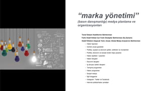 “marka yönetimi”
(basın danışmanlığı) medya planlama ve
organizasyonları
Temel İletişim Hedeflerinin Belirlenmesi
Farklı Hedef Kitleler İçin Farklı Stratejiler Belirlenmesi (Eş Zamanlı)
Hedef Kitlelere Ulaşacak Yerel, Ulusal, Global Medya Araçlarının Belirlenmesi
• Haber Ajansları
• Günlük ulusal gazeteler
• Politika, siyaset ve ekonomi şefleri, editörleri ve muhabirleri
• Politika, ekonomi ve kanaat önderi köşe yazarları
• Haber sayfaları / yazarları
• Haber Dergileri
• Ekonomi dergileri
• İş dünyası sektör dergileri
• Tartışma programları
• Haber programları
• Sosyal medya
• İlgili bloggerlar
• Instagram, Twitter ve Facebook
• Internet politika/haber portalları
 