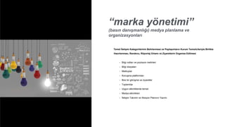 “marka yönetimi”
(basın danışmanlığı) medya planlama ve
organizasyonları
Temel İletişim Kategorilerinin Belirlenmesi ve Paylaşımların Kurum Temsilcileriyle Birlikte
Hazırlanması, Randevu, Röportaj Ortamı ve Ziyaretlerin Organize Edilmesi
• Bilgi notları ve pozisyon metinleri
• Bilgi dosyaları
• Mektuplar
• Konuşma platformları
• Bire bir görüşme ve ziyaretler
• Toplantılar
• Uygun etkinliklerde temsil
• Medya etkinlikleri
• İletişim Takvimi ve Aksiyon Planının Yazımı
 