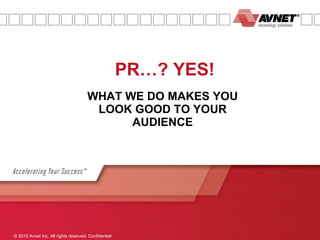 WHAT WE DO MAKES YOU LOOK GOOD TO YOUR AUDIENCE PR…? YES! © 2010 Avnet Inc. All rights reserved. Confidential  