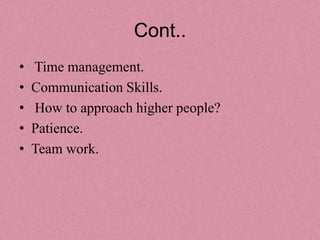 Cont..
•   Time management.
•   Communication Skills.
•   How to approach higher people?
•   Patience.
•   Team work.
 