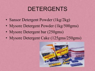 DETERGENTS
•   Sansor Detergent Powder (1kg/2kg)
•   Mysore Detergent Powder (1kg/500gms)
•   Mysore Detergent bar (250gms)
•   Mysore Detergent Cake (125gms/250gms)
 