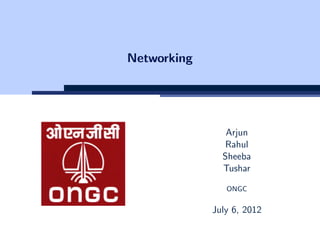 Networking
Arjun
Rahul
Sheeba
Tushar
ONGC
July 6, 2012
 