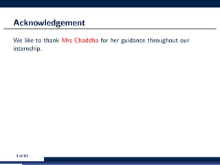 Acknowledgement
We like to thank Mrs Chaddha for her guidance throughout our
internship.
3 of 83
 