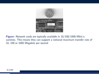 Figure: Network cards are typically available in 10/100/1000 Mbit/s
varieties. This means they can support a notional maximum transfer rate of
10, 100 or 1000 Megabits per second
31 of 83
 