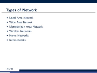 Types of Network
• Local Area Network
• Wide Area Netwok
• Metropolitan Area Network
• Wireless Networks
• Home Networks
• Internetworks
39 of 83
 