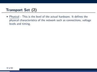 Transport Set (2)
• Physical - This is the level of the actual hardware. It deﬁnes the
physical characteristics of the network such as connections, voltage
levels and timing.
57 of 83
 