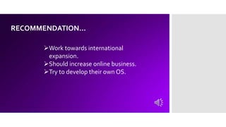 RECOMMENDATION…
Work towards international
expansion.
Should increase online business.
Try to develop their own OS.
 
