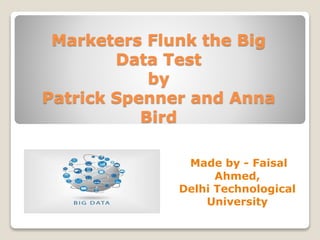 Marketers Flunk the Big
Data Test
by
Patrick Spenner and Anna
Bird
Made by - Faisal
Ahmed,
Delhi Technological
University
 