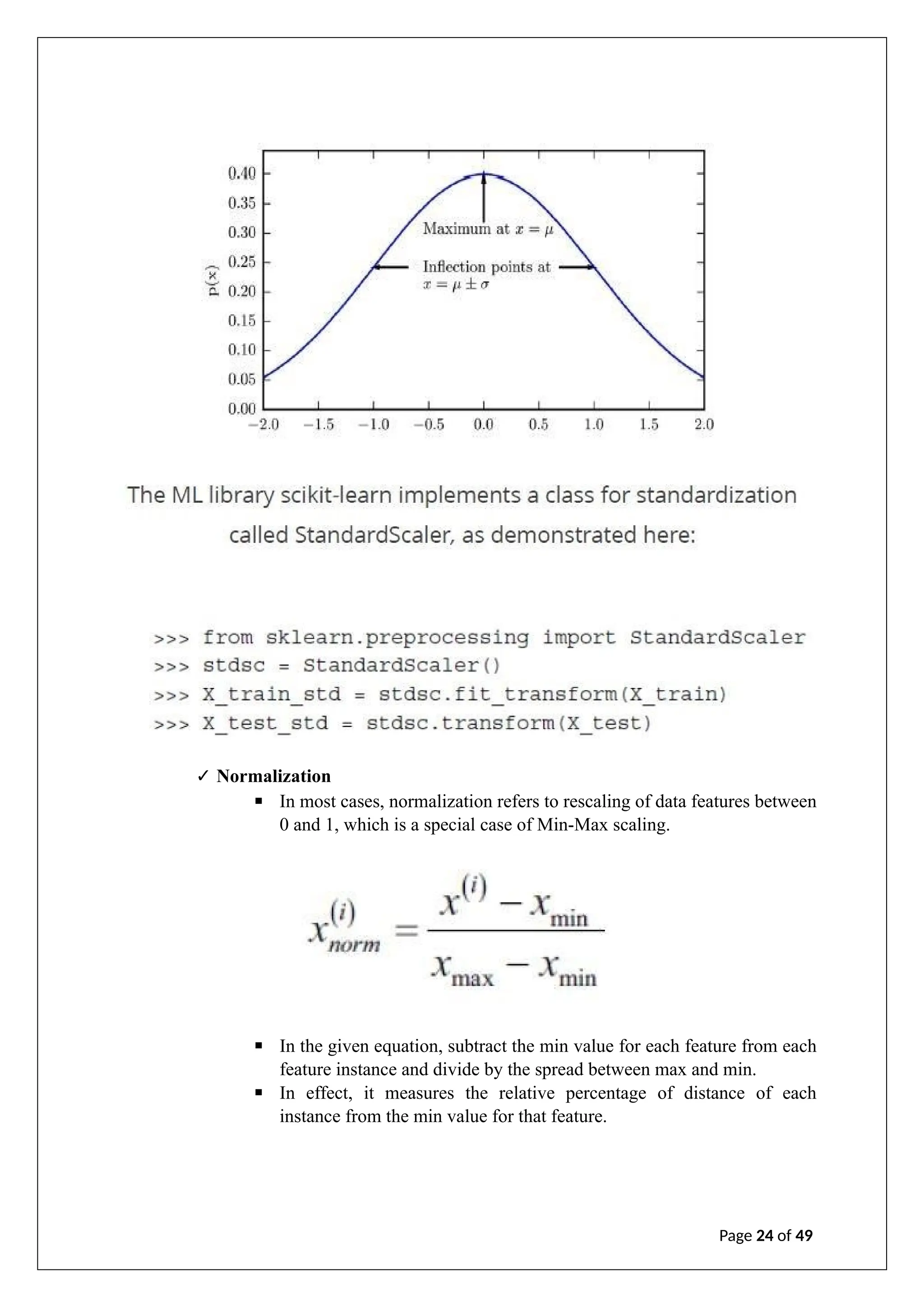 ✓ Normalization
▪ In most cases, normalization refers to rescaling of data features between
0 and 1, which is a special case of Min-Max scaling.
▪ In the given equation, subtract the min value for each feature from each
feature instance and divide by the spread between max and min.
▪ In effect, it measures the relative percentage of distance of each
instance from the min value for that feature.
Page 24 of 49
 