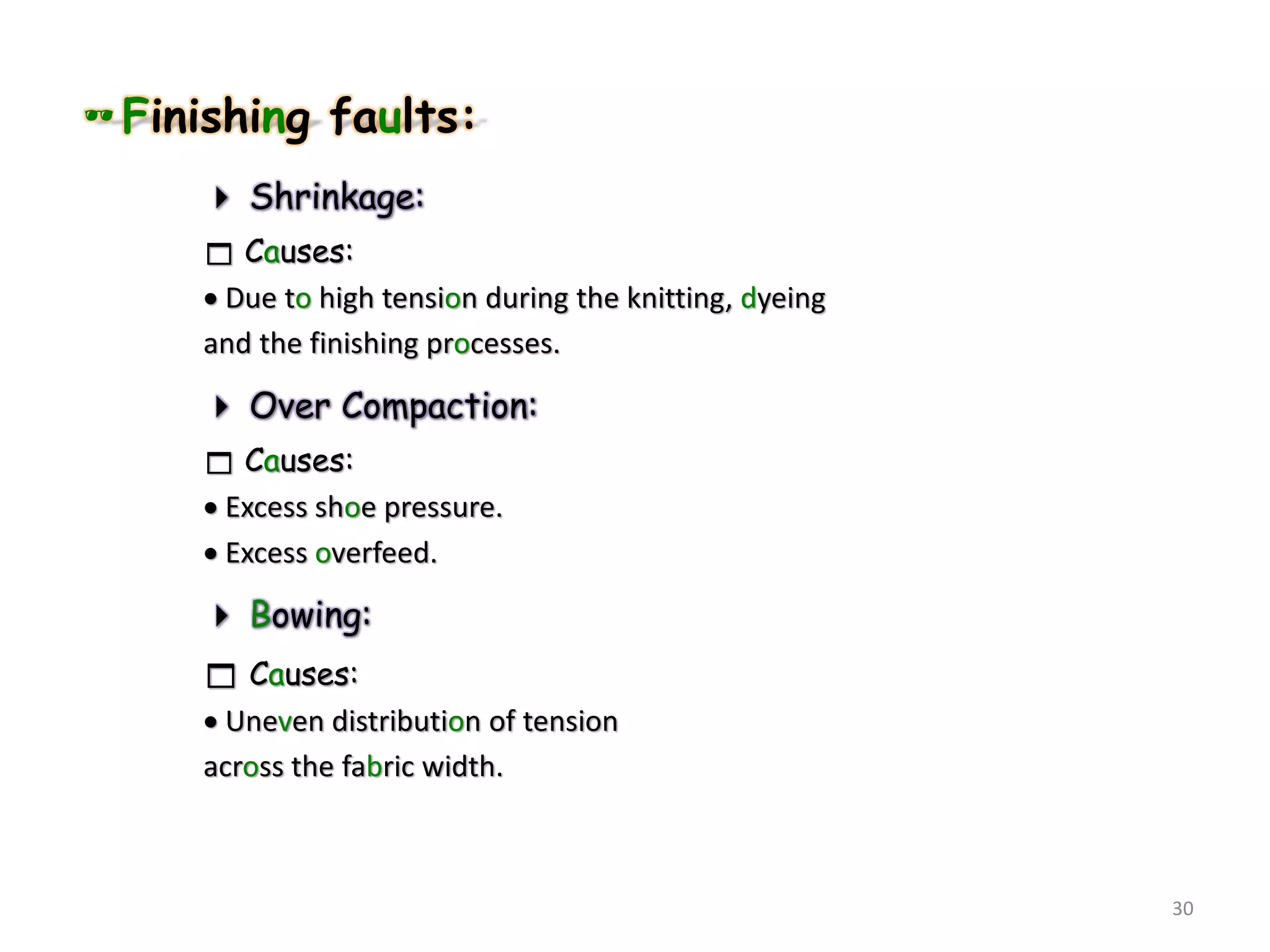 Finishing faults:
 Shrinkage:
 Causes:
 Due to high tension during the knitting, dyeing
and the finishing processes.
 Over Compaction:
 Causes:
 Excess shoe pressure.
 Excess overfeed.
 Bowing:
 Causes:
 Uneven distribution of tension
across the fabric width.
30
 