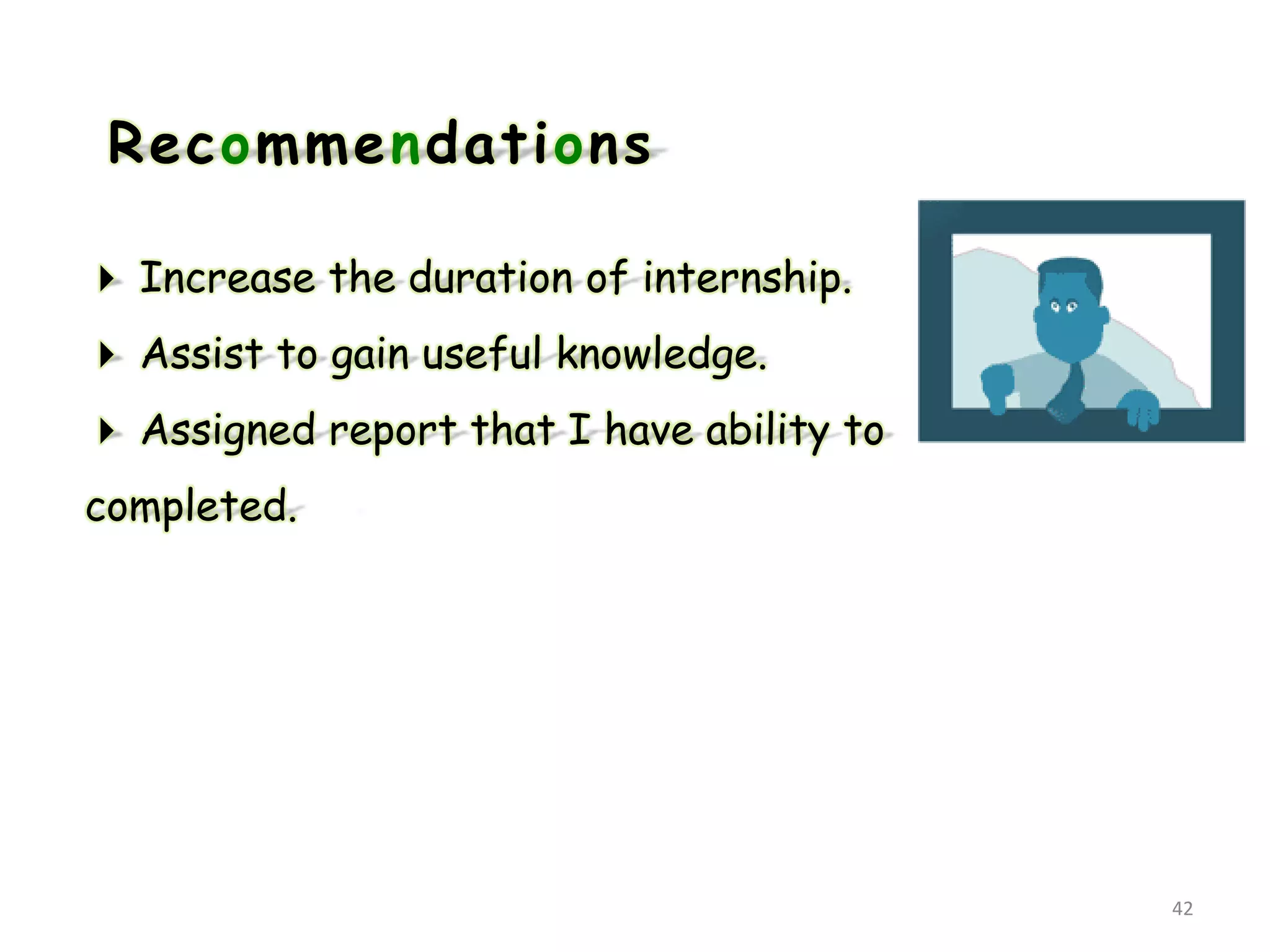 Recommendations
 Increase the duration of internship.
 Assist to gain useful knowledge.
 Assigned report that I have ability to
completed.
42
 
