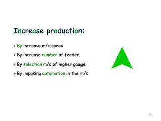 Increase production:
› By increase m/c speed.
› By increase number of feeder.
› By selection m/c of higher gauge.
› By imposing automation in the m/c
20
 