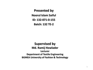 Supervised by
Md. Ramij Howlader
Lecturer
Department of Textile Engineering
BGMEA University of Fashion & Technology
Presented by
Noorul Islam Saiful
ID: 132-071-0-155
Batch: 132 TE-2
3
 