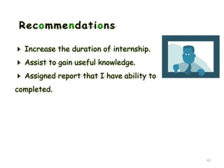 Recommendations
 Increase the duration of internship.
 Assist to gain useful knowledge.
 Assigned report that I have ability to
completed.
42
 