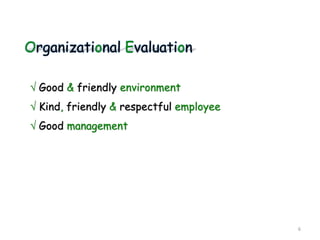 Organizational Evaluation
 Good & friendly environment
 Kind, friendly & respectful employee
 Good management
6
 