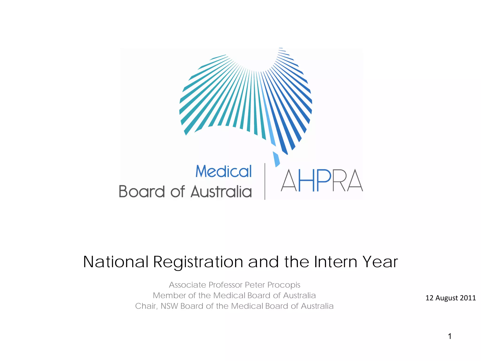 National Registration and the Intern Year
               Associate Professor Peter Procopis
          Member of the Medical Board of Australia         12 August 2011
      Chair, NSW Board of the Medical Board of Australia


                                                                 1
 