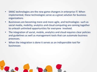 • SMAC technologies are the new game changers in enterprise IT. When
implemented, these technologies serve as a great solu...