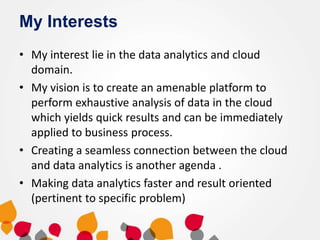 My Interests
• My interest lie in the data analytics and cloud
domain.
• My vision is to create an amenable platform to
pe...