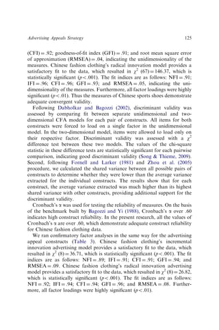 (CFI) ¼ .92; goodness-of-ﬁt index (GFI) ¼ .91; and root mean square error
of approximation (RMSEA) ¼ .04, indicating the unidimensionality of the
measures. Chinese fashion clothing’s radical innovation model provides a
satisfactory ﬁt to the data, which resulted in w2
(67) ¼ 146.37, which is
statistically signiﬁcant (po.001). The ﬁt indices are as follows: NFI ¼ .91;
IFI ¼ .96; CFI ¼ .96; GFI ¼ .93; and RMSEA ¼ .05, indicating the uni-
dimensionality of the measures. Furthermore, all factor loadings were highly
signiﬁcant (po.01). Thus the measures of Chinese sports shoes demonstrate
adequate convergent validity.
Following Dabholkar and Bagozzi (2002), discriminant validity was
assessed by comparing ﬁt between separate unidimensional and two-
dimensional CFA models for each pair of constructs. All items for both
constructs were forced to load on a single factor in the unidimensional
model. In the two-dimensional model, items were allowed to load only on
their respective factor. Discriminant validity was assessed with a w2
difference test between these two models. The values of the chi-square
statistic in these difference tests are statistically signiﬁcant for each pairwise
comparison, indicating good discriminant validity (Song & Thieme, 2009).
Second, following Fornell and Larker (1981) and Zhou et al. (2005)
procedure, we calculated the shared variance between all possible pairs of
constructs to determine whether they were lower than the average variance
extracted for the individual constructs. The results show that for each
construct, the average variance extracted was much higher than its highest
shared variance with other constructs, providing additional support for the
discriminant validity.
Cronbach’s a was used for testing the reliability of measures. On the basis
of the benchmark built by Bagozzi and Yi (1988), Cronbach’s a over .60
indicates high construct reliability. In the present research, all the values of
Cronbach’s a are over .60, which demonstrate adequate construct reliability
for Chinese fashion clothing data.
We ran conﬁrmatory factor analyses in the same way for the advertising
appeal constructs (Table 3). Chinese fashion clothing’s incremental
innovation advertising model provides a satisfactory ﬁt to the data, which
resulted in w2
(8) ¼ 36.71, which is statistically signiﬁcant (po.001). The ﬁt
indices are as follows: NFI ¼ .89; IFI ¼ .91; CFI ¼ .91; GFI ¼ .94; and
RMSEA ¼ .09. Chinese fashion clothing’s radical innovation advertising
model provides a satisfactory ﬁt to the data, which resulted in w2
(8) ¼ 26.82,
which is statistically signiﬁcant (po.001). The ﬁt indices are as follows:
NFI ¼ .92; IFI ¼ .94; CFI ¼ .94; GFI ¼ .96; and RMSEA ¼ .08. Further-
more, all factor loadings were highly signiﬁcant (po.01).
Advertising Appeals Strategy 125
 