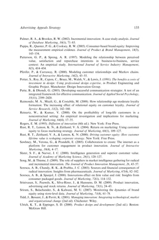 Palmer, R. A.,  Brookes, R. W. (2002). Incremental innovation: A case study analysis. Journal
of Database Marketing, 10(1), 71–83.
Pappu, R., Quester, P. G.,  Cooksey, R. W. (2005). Consumer-based brand equity: Improving
the measurement empirical evidence. Journal of Product  Brand Management, 14(3),
143–154.
Patterson, G. P.,  Spreng, A. R. (1997). Modeling the relationship between perceived
value, satisfaction and repurchase intentions in business-to-business, service
context: An empirical study. International Journal of Service Industry Management,
8(5), 414–434.
Pferifer, P.,  Carraway, R. (2000). Modeling customer relationships and Markov chains.
Journal of Interactive Marketing, 14(2), 43–55.
Potter, S., Roy, R., Capon, C., Bruce, M., Walsh, V.,  Lewis, J. (1991). The beneﬁts a costs of
investment in design: Using professional design expertise, in Product Engineering and
Graphic Project. Manchester: Design Innovation Group.
Putte, B.,  Dhondt, G. (2005). Developing successful communication strategies: A test of an
integrated framework for effective communication. Journal of Applied Social Psychology,
35(11), 2399–2420.
Raimondo, M. A., Miceli, G.,  Costabile, M. (2008). How relationship age moderate loyalty
formation: The increasing effect of relational equity on customer loyalty. Journal of
Service Research, 11(2), 142–160.
Reinartz, W.,  Kumar, V. (2000). On the proﬁtability of long-life customers in a
noncontractual setting: An empirical investigation and implications for marketing.
Journal of Marketing, 64(4), 17–35.
Rogers, E. M. (1995). Diffusion of innovation (4th ed.). New York: Free Press.
Rust, R. T., Lemon, K. N.,  Zeithaml, V. A. (2004). Return on marketing: Using customer
equity to focus marketing strategy. Journal of Marketing, 68(1), 109–127.
Rust, R. T., Zeithaml, V. A.,  Lemon, K. N. (2000). Driving customer equity: How customer
lifetime value is reshaping corporate strategy. New York: Free Press.
Sawhney, M., Verona, G.,  Prandelli, E. (2005). Collaboration to create: The internet as a
platform for customer engagement in product innovation. Journal of Interactive
Marketing, 19(4), 4–17.
Slater, S. F.,  Narver, J. C. (2000). Intelligence generation and superior customer value.
Journal of Academy of Marketing Science, 28(1), 120–127.
Song, M.,  Thieme, J. (2009). The role of suppliers in market intelligence gathering for radical
and incremental innovation. The Journal of Product Innovation Management, 26, 43–57.
Sorescu, A. B., Chandy, R. K.,  Prabhu, J. C. (2003). Sources and ﬁnancial consequences of
radical innovation: Insights from pharmaceuticals. Journal of Marketing, 67(4), 82–102.
Sorescu, A. B.,  Spanjol, J. (2008). Innovations effect on ﬁrm value and risk: Insights from
consumer packaged goods. Journal of Marketing, 72(1), 114–132.
Srinivasan, S., Pauwels, K., Silva-Risso, J.,  Hanssens, D. M. (2009). Product innovation,
advertising and stock returns. Journal of Marketing, 73(1), 24–43.
Sriram, S., Balachander, S.,  Kalwani, M. U. (2007). Monitoring the dynamics of brand
equity using store-level data. Journal of Marketing, 71(4), 61–78.
Tidd, J., Bessant, J.,  Pavitt, K. (2001). Managing innovation: Integrating technological, market
and organizational change (2nd ed). Chichester: Wiley.
Ulrich, K. T.,  Eppinger, S. D. (2000). Product design and development (2nd ed.). Boston:
McGraw Hill.
Advertising Appeals Strategy 135
 