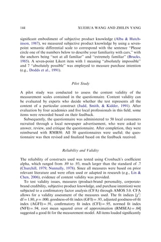 signiﬁcant embodiment of subjective product knowledge (Alba  Hutch-
inson, 1987), we measured subjective product knowledge by using a seven-
point semantic differential scale to correspond with the sentence ‘‘Please
circle one of the numbers below to describe your familiarity with cars,’’ with
the anchors being ‘‘not at all familiar’’ and ‘‘extremely familiar’’ (Brucks,
1985). A seven-point Likert item with 1 meaning ‘‘absolutely impossible’’
and 7 ‘‘absolutely possible’’ was employed to measure purchase intention
(e.g., Dodds et al., 1991).
Pilot Study
A pilot study was conducted to assess the content validity of the
measurement scales contained in the questionnaire. Content validity can
be evaluated by experts who decide whether the test represents all the
content of a particular construct (Judd, Smith,  Kidder, 1991). After
evaluation by four academics and ﬁve local professionals in this ﬁeld, some
items were reworded based on their feedback.
Subsequently, the questionnaire was administered to 50 local consumers
recruited through a local newspaper advertisement, who were asked to
answer, review, and critique the questionnaire. After completion, they were
reimbursed with RMB50. All 50 questionnaires were useful; the ques-
tionnaire was then revised and ﬁnalized based on the feedback received.
Reliability and Validity
The reliability of constructs used was tested using Cronbach’s coefﬁcient
alpha, which ranged from .89 to .93, much larger than the standard of .7
(Churchill, 1979; Nunnally, 1978). Since all measures were based on prior
relevant literature and were often used or adapted in research (e.g., Lin 
Chen, 2006), evidence of content validity was provided.
To test validity issues, measures (product-brand personality, corporate-
brand credibility, subjective product knowledge, and purchase intention) were
subjected to a conﬁrmatory factor analysis (CFA) through AMOS 5.0. CFA
allows for a validity assessment of the measures used. The ﬁt indices [w2
/
df ¼ 1.80, p ¼ .000, goodness-of-ﬁt index (GFI) ¼ .93, adjusted goodness-of-ﬁt
index (AGFI) ¼ .91, conﬁrmatory ﬁt index (CFI) ¼ .95, normed ﬁt index
(NFI) ¼ .94, root mean squared error of approximation (RMSEA) ¼ .04]
suggested a good ﬁt for the measurement model. All items loaded signiﬁcantly
XUEHUA WANG AND ZHILIN YANG
144
 