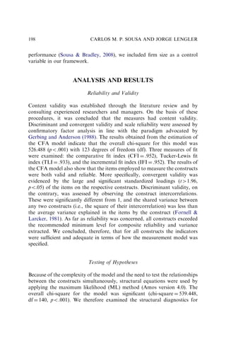 performance (Sousa  Bradley, 2008), we included ﬁrm size as a control
variable in our framework.
ANALYSIS AND RESULTS
Reliability and Validity
Content validity was established through the literature review and by
consulting experienced researchers and managers. On the basis of these
procedures, it was concluded that the measures had content validity.
Discriminant and convergent validity and scale reliability were assessed by
conﬁrmatory factor analysis in line with the paradigm advocated by
Gerbing and Anderson (1988). The results obtained from the estimation of
the CFA model indicate that the overall chi-square for this model was
526.488 (po.001) with 123 degrees of freedom (df). Three measures of ﬁt
were examined: the comparative ﬁt index (CFI ¼ .952), Tucker-Lewis ﬁt
index (TLI ¼ .933), and the incremental ﬁt index (IFI ¼ .952). The results of
the CFA model also show that the items employed to measure the constructs
were both valid and reliable. More speciﬁcally, convergent validity was
evidenced by the large and signiﬁcant standardized loadings (tW1.96,
po.05) of the items on the respective constructs. Discriminant validity, on
the contrary, was assessed by observing the construct intercorrelations.
These were signiﬁcantly different from 1, and the shared variance between
any two constructs (i.e., the square of their intercorrelation) was less than
the average variance explained in the items by the construct (Fornell 
Larcker, 1981). As far as reliability was concerned, all constructs exceeded
the recommended minimum level for composite reliability and variance
extracted. We concluded, therefore, that for all constructs the indicators
were sufﬁcient and adequate in terms of how the measurement model was
speciﬁed.
Testing of Hypotheses
Because of the complexity of the model and the need to test the relationships
between the constructs simultaneously, structural equations were used by
applying the maximum likelihood (ML) method (Amos version 4.0). The
overall chi-square for the model was signiﬁcant (chi-square ¼ 539.448,
df ¼ 140, po.001). We therefore examined the structural diagnostics for
CARLOS M. P. SOUSA AND JORGE LENGLER
198
 