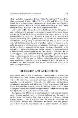 relative global ﬁt suggested by Bollen (1989). As with the CFA model, the
other measures of ﬁt were: CFI ¼ .952, TLI ¼ .936, and IFI ¼ .953. Given
that all the ﬁt indices were inside conventional cut-off values, the model was
deemed acceptable (Browne  Cudeck, 1993; Vandenberg  Lance, 2000).
The relationships proposed in the model were examined next.
Consistent with H1, the results indicate that the greater the differences in
legal regulations and technical requirements between the home and foreign
country, the higher the degree of interfunctional coordination in the ﬁrm
(path coefﬁcient ¼ .290; po.01). Similarly, as predicted by H2, the degree of
competitive intensity has a positive effect on the level of interfunctional
coordination (.214; po.01). Supportive ﬁndings for H3 (.142; po.10)
indicated that the greater the level of product technology orientation, the
higher the degree of interfunctional coordination. Contrary to expectations
for H4, our ﬁndings suggested that the greater the degree of similarity in the
stage of PLC between the home and foreign country, the higher the degree
of interfunctional coordination (.304; po.01). Finally, in relation to H5, the
results supported our contention that the higher the degree of interfunc-
tional coordination in the ﬁrm, the better the ﬁrm will perform in the foreign
market (.166; po.05). In sum, the ﬁndings indicate that all ﬁve hypotheses
tested signiﬁcantly, and that four were supported while H4 was not. In
relation to the control variable, ﬁrm size had no signiﬁcant effect on the
ﬁrm’s export performance.
DISCUSSION AND IMPLICATIONS
These results indicate that interfunctional coordination has a strong and
positive effect on a ﬁrm’s export performance, thus highlighting the crucial
role of this marketing orientation construct component in developing
successful export activities. Although not addressing interfunctional
coordination speciﬁcally and solely, this ﬁnding is consistent with those
studies that argue that market-oriented ﬁrms should be in a better position
to recognize and respond to market opportunities, thereby increasing their
export performance (e.g., Rose  Shoham, 2002).
As expected, the differences in legal regulations and technical require-
ments between markets have a positive inﬂuence on the degree of
interfunctional coordination that exists in a ﬁrm. As differences increase
between markets, there is a greater need for effective interaction and
collaboration between the departments to ensure that the product
speciﬁcations meet the requirements of the export market. The results
Determinants of Interfunctional Coordination 199
 