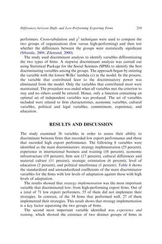 performers. Cross-tabulation and w2
techniques were used to compare the
two groups of organizations (low versus high-performing) and then test
whether the differences between the groups were statistically signiﬁcant
(Sibanda, 2008; Zikmund, 2000).
The study used discriminant analysis to identify variables differentiating
the two types of ﬁrms. A stepwise discriminant analysis was carried out
using Statistical Package for the Social Sciences (SPSS) to identify the best
discriminating variables among the groups. The approach began by entering
the variable with the lowest Wilks’ lambda (l) in the model. In the process,
the variable that contributed least to the discriminatory power was
eliminated from the model. Only the variables that contributed most were
maintained. The procedure was ended when all variables met the criterion to
stay and no others could be entered. Hence, only a function containing an
optimal set of independent variables was produced. The set of variables
included were related to ﬁrm characteristics, economic variables, cultural
variables, political and legal variables, commitment, experience, and
education.
RESULTS AND DISCUSSION
The study examined 36 variables in order to assess their ability to
discriminate between ﬁrms that recorded low export performance and those
that recorded high export performance. The following 8 variables were
identiﬁed as the main discriminators: strategy implementation (25 percent),
experience in international business and training (18 percent), economic
infrastructure (19 percent), ﬁrm size (17 percent), cultural differences and
material culture (11 percent), strategic orientation (6 percent), level of
education (2 percent), and political interference (1 percent). Table 4 shows
the standardized and unstandardized coefﬁcients of the main discriminator
variables for the ﬁrms with low levels of adaptation against those with high
levels of adaptation.
The results showed that strategy implementation was the most important
variable that discriminated low- from high-performing export ﬁrms. Out of
a total of 71 low export performers, 55 of them did not implement their
strategies. In contrast, of the 34 ﬁrms that performed well, 27 of them
implemented their strategies. This result shows that strategy implementation
is a key factor separating the two groups of ﬁrms.
The second most important variable identiﬁed was experience and
training, which showed the existence of two distinct groups of ﬁrms in
Differences between High- and Low-Performing Exporting Firms 219
 