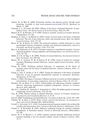 Alcalay, R.,  Bell, R. (2000). Promoting nutrition and physical activity through social
marketing. Available at http://www.comminit.com/en/node/27183/36. Retrieved on
March. 11, 2009.
Armitage, C. J.,  Conner, M. (2001). Efﬁcacy of the theory of planned behaviour: A meta-
analytic review. The British Journal of Social Psychology, 40(4), 471–499.
Bagozzi, R. P.,  Warshaw, P. P. (1990). Trying to consume. Journal of Consumer Research,
17(September), 127–140.
Bamberg, S., Ajzen, I.,  Schmidt, P. (2003). Choice of travel mode in the theory of planned
behaviour: The role of past behaviour, habit, and reasoned action. Basic and Applied
Social Psychology, 25(3), 175–187.
Baron, R. M.,  Kenny, D. (1986). The moderator-mediator variable distinction in social
psychological research: Conceptual, strategic, and statistical considerations. Journal of
Personality and Social Psychology, 51(6), 1173–1182.
Best, A.,  Andreason, A. R. (1977). Consumer responses to unsatisfactory purchase: A survey
of perceiving defects, voicing complaints, and obtaining redress. Law and Society Review,
11(1), 701–742.
Biddle, S. J. H.,  Nigg, C. R. (2000). Theories of exercise behaviour. International Journal of
Sport Psychology, 3(2), 290–304.
Busseri, M. A., Lefcourt, H. M.,  Kerton, R. R. (1998). Locus of control for consumer
outcomes: Predicting consumer behaviour. Journal Applied Social Psychology, 28(12),
1067–1087.
Chang, M. (1998). Predicting unethical behaviour: A comparison of the theory of
reasoned action and the theory of planned behaviour. Journal of Business Ethics, 17,
1825–1834.
Cheng, S., Lam, T.,  Hsu, C. H. C. (2005). Testing the sufﬁciency of the theory of planned
behaviour: A case of customer dissatisfaction responses in restaurants. Hospitality
Management, 24, 475–492.
Cherry, J. (2006). The impact of normative inﬂuence and locus of control on ethical judgments
and intentions: A cross-culture comparison. Journal of Business Ethics, 68, 113–132.
Davidow, M.,  Dacin, P. A. (1997). Understanding and inﬂuencing consumer complaint
behavior: Improving organizational complaint management. Advances in Consumer
Research, 24(1), p450–456.
Day, R. L., Grabicke, K., Schaetzle, T.,  Staubach, F. (1981). The hidden agenda of consumer
complaining. Journal of Retailing, 57(3), 86–106.
East, R. (1996). Redress seeking as planned behaviour. Journal of Consumer Satisfaction,
Dissatisfaction and Complaining Behaviour, 9, 27–34.
East, R. (2000). Complaining as planned behaviour. Psychology  Marketing, 17(12), 1077–1095.
Fishbein, M.,  Ajzen, I. (1975). Belief, attitude, intention and behaviour: An introduction to
theory and research. Reading, MA: Addison-Wesley.
Fornell, C.,  Larcker, D. F. (1981). Evaluating structural equation models with unobservable
variables and measurement error. Journal of Marketing Research, 18(February), 39–50.
Fornell, C.,  Wernerfelt, B. (1987). Defensive marketing strategy by customer complaint
management: A theoretical analysis. Journal of Marketing Research, 24(November),
337–346.
Garver, M. S.,  Mentzer, J. T. (1999). Logistics research methods: Employing structural
equation modeling to test for construct validity. Journal of Business Logistics, 20(1),
33–57.
WENJIE ZHAO AND MD. NOR OTHMAN
250
 