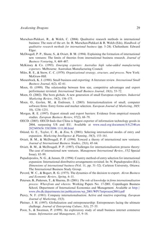 Marschan-Piekkari, R., & Welch, C. (2004). Qualitative research methods in international
business: The state of the art. In: R. Marschan-Piekkari & R. Welch (Eds), Handbook of
qualitative research methods for international business (pp. 5–24). Cheltenham: Edward
Elgar.
McDougall, P. P., Shane, S., & Oviatt, B. M. (1994). Explaining the formation of international
new ventures: The limits of theories from international business research. Journal of
Business Venturing, 9, 469–487.
McKinsey & Co. (1993). Emerging exporters: Australias high value-added manufacturing
exporters. Melbourne: Australian Manufacturing Council.
Miles, R. E., & Snow, C. C. (1978). Organizational strategy, structure, and process. New York:
McGraw-Hill.
Miesenbock, K. J. (1988). Small business and exporting: A literature review. International Small
Business Journal, 6(2), 42–61.
Moen, O. (1999). The relationship between ﬁrm size, competitive advantages and export
performance revisited. International Small Business Journal, 18(1), 53–72.
Moen, O. (2002). The born globals: A new generation of small European exporters. Industrial
Marketing Review, 19(2), 156–175.
Moen, O., Gavlen, M., & Endresen, I. (2003). Internationalization of small, computer
software ﬁrms: Entry forms and market selection. European Journal of Marketing, 38(9/
10), 1236–1251.
Morgan, R. E. (1997). Export stimuli and export barriers: Evidence from empirical research
studies. European Business Review, 97(2), 68–79.
OECD. (2005). OECD ﬁnds that China is biggest exporter of information technology goods in
2004, surpassing US and EU. Available at www.oecd.org/document/8/0,2340,en
2825495656 35833096 1111,00.html
Osland, G. E., Taylor, C. R., & Zou, S. (2001). Selecting international modes of entry and
expansion. Marketing Intelligence & Planning, 19(3), 153–161.
Oviatt, B. M., & McDougall, P. P. (1994). Toward a theory of international new ventures.
Journal of International Business Studies, 25(1), 45–64.
Oviatt, B. M., & McDougall, P. P. (1997). Challenges for internationalisation process theory:
The case of international new ventures. Management International Review, 37(2 Special
Issue), 85–99.
Papadopoulos, N. G., & Jansen, D. (1994). Country method-of-entry selection for international
expansion: International distributive arrangements revisited. In: N. Papadopoulos (Ed.),
Dimensions of international business (Vol. 11, pp. 31–52). Carleton University, Ottawa:
The International Business Study Group.
Pavord, W. C., & Bogart, R. G. (1975). The dynamics of the decision to export. Akron Business
and Economic Review, Spring, 6–11.
Petersen, B., Pedersen, T., & Sharma, D. (2001). The role of knowledge in ﬁrms internationalisation
process: Wherefrom and whereto. Working Papers No. 17-2001. Copenhagen Business
School, Department of International Economics and Management. Available at http://
www.cbs.dk/departments/int/publications/wp_2001/WP17intproces(2001).pdf
Piercy, N. F. (1981). Company internationalisation: Active and reactive exporting. European
Journal of Marketing, 15(3).
Pleitner, J. H. (1997). Globalization and entrepreneurship: Entrepreneurs facing the ultimate
challenge. Journal of Enterprising Culture, 5(1), 27–55.
Poon, S., & Swatman, P. (1999). An exploratory study of small business internet commerce
issues. Information and Management, 35, 9–18.
Awakening Dragons 29
 