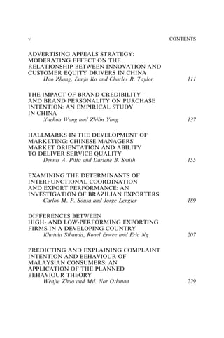 ADVERTISING APPEALS STRATEGY:
MODERATING EFFECT ON THE
RELATIONSHIP BETWEEN INNOVATION AND
CUSTOMER EQUITY DRIVERS IN CHINA
Hao Zhang, Eunju Ko and Charles R. Taylor 111
THE IMPACT OF BRAND CREDIBILITY
AND BRAND PERSONALITY ON PURCHASE
INTENTION: AN EMPIRICAL STUDY
IN CHINA
Xuehua Wang and Zhilin Yang 137
HALLMARKS IN THE DEVELOPMENT OF
MARKETING: CHINESE MANAGERS’
MARKET ORIENTATION AND ABILITY
TO DELIVER SERVICE QUALITY
Dennis A. Pitta and Darlene B. Smith 155
EXAMINING THE DETERMINANTS OF
INTERFUNCTIONAL COORDINATION
AND EXPORT PERFORMANCE: AN
INVESTIGATION OF BRAZILIAN EXPORTERS
Carlos M. P. Sousa and Jorge Lengler 189
DIFFERENCES BETWEEN
HIGH- AND LOW-PERFORMING EXPORTING
FIRMS IN A DEVELOPING COUNTRY
Khutula Sibanda, Ronel Erwee and Eric Ng 207
PREDICTING AND EXPLAINING COMPLAINT
INTENTION AND BEHAVIOUR OF
MALAYSIAN CONSUMERS: AN
APPLICATION OF THE PLANNED
BEHAVIOUR THEORY
Wenjie Zhao and Md. Nor Othman 229
CONTENTS
vi
 