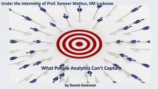 Under the internship of Prof. Sameer Mathur, IIM Lucknow
What People Analytics Can’t Capture
by Daniel Goleman
 