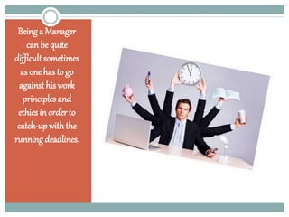 Being a Manager
can be quite
difficult sometimes
as one has to go
against his work
principles and
ethics in order to
catch-upwiththe
running deadlines.
 