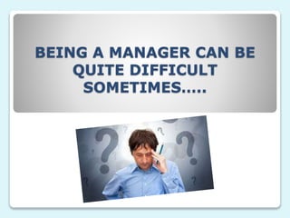 BEING A MANAGER CAN BE
QUITE DIFFICULT
SOMETIMES…..
 